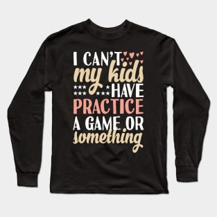 I can't My Kids Have Practice A Game Or Something Long Sleeve T-Shirt